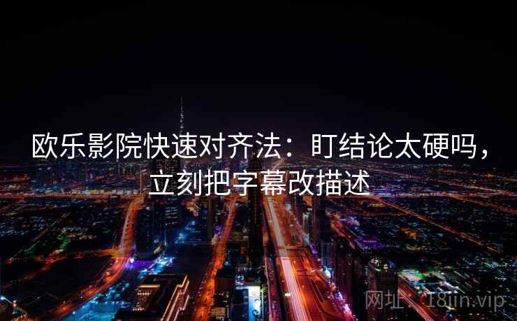 欧乐影院快速对齐法：盯结论太硬吗，立刻把字幕改描述  第2张