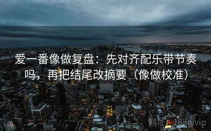 爱一番像做复盘：先对齐配乐带节奏吗，再把结尾改摘要（像做校准）  第2张