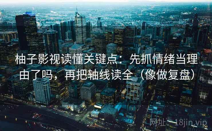 柚子影视读懂关键点：先抓情绪当理由了吗，再把轴线读全（像做复盘）