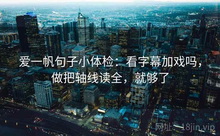 爱一帆句子小体检：看字幕加戏吗，做把轴线读全，就够了  第3张