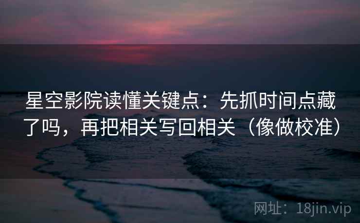 星空影院读懂关键点：先抓时间点藏了吗，再把相关写回相关（像做校准）