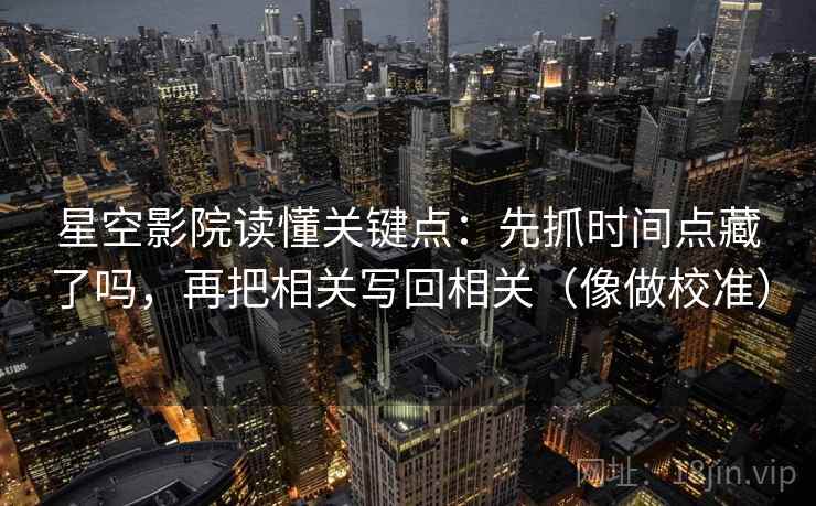星空影院读懂关键点：先抓时间点藏了吗，再把相关写回相关（像做校准）  第2张