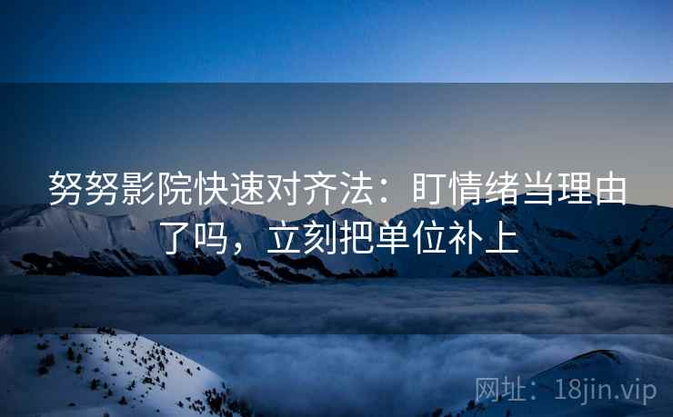 努努影院快速对齐法：盯情绪当理由了吗，立刻把单位补上