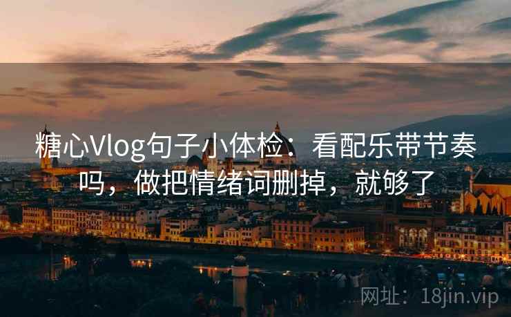 糖心Vlog句子小体检：看配乐带节奏吗，做把情绪词删掉，就够了