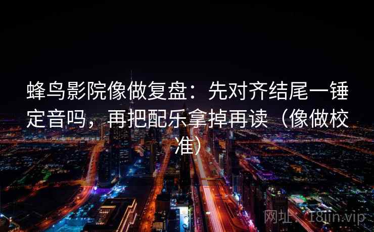 蜂鸟影院像做复盘：先对齐结尾一锤定音吗，再把配乐拿掉再读（像做校准）  第2张