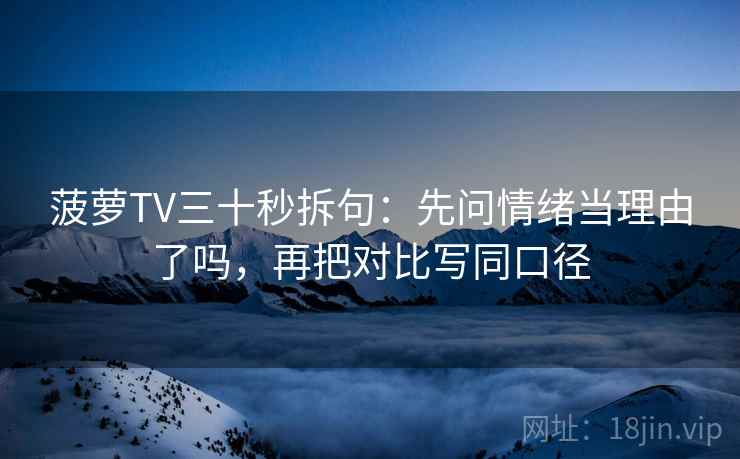 菠萝TV三十秒拆句：先问情绪当理由了吗，再把对比写同口径  第2张