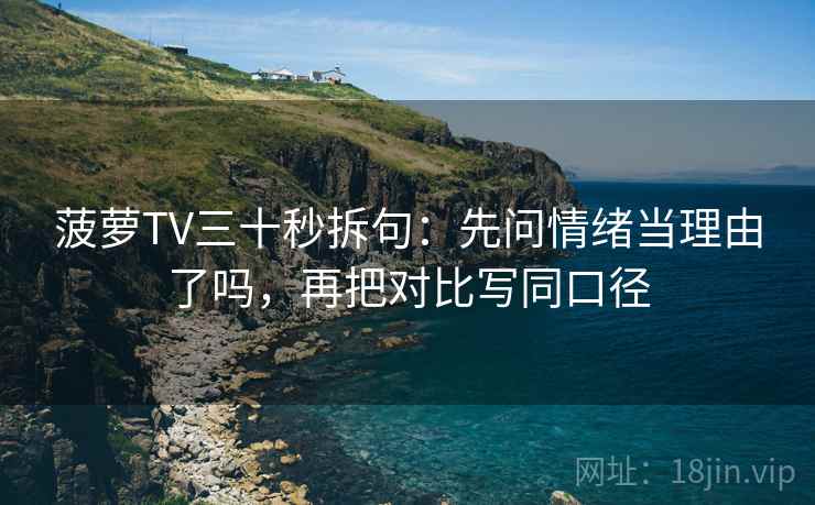 菠萝TV三十秒拆句：先问情绪当理由了吗，再把对比写同口径