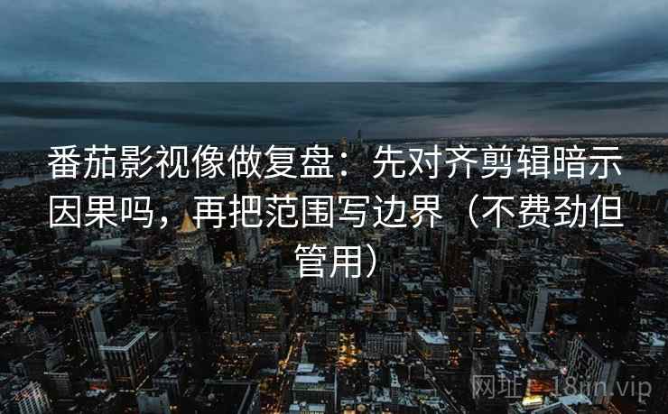 番茄影视像做复盘：先对齐剪辑暗示因果吗，再把范围写边界（不费劲但管用）  第2张