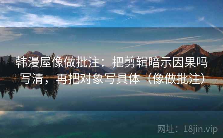 韩漫屋像做批注：把剪辑暗示因果吗写清，再把对象写具体（像做批注）  第2张