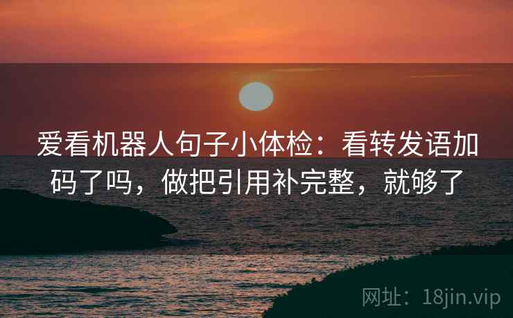 爱看机器人句子小体检：看转发语加码了吗，做把引用补完整，就够了  第2张