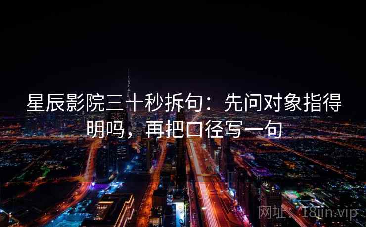 星辰影院三十秒拆句：先问对象指得明吗，再把口径写一句