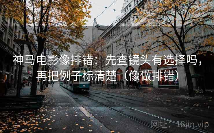 神马电影像排错：先查镜头有选择吗，再把例子标清楚（像做排错）  第2张