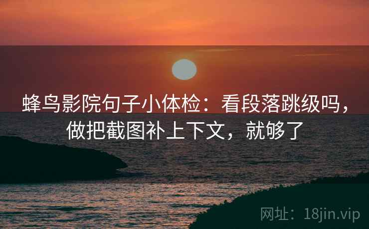 蜂鸟影院句子小体检：看段落跳级吗，做把截图补上下文，就够了  第2张