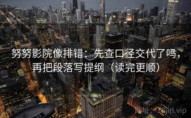 努努影院像排错：先查口径交代了吗，再把段落写提纲（读完更顺）