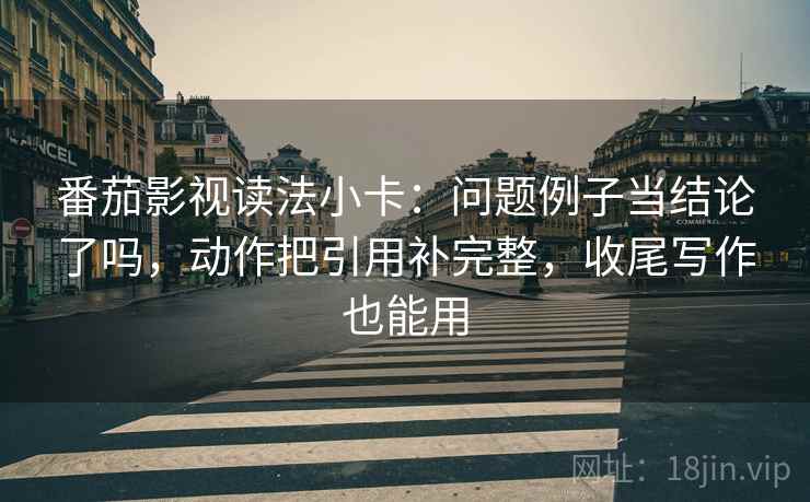 番茄影视读法小卡：问题例子当结论了吗，动作把引用补完整，收尾写作也能用  第2张
