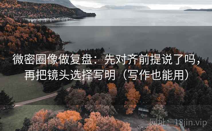 微密圈像做复盘：先对齐前提说了吗，再把镜头选择写明（写作也能用）  第2张