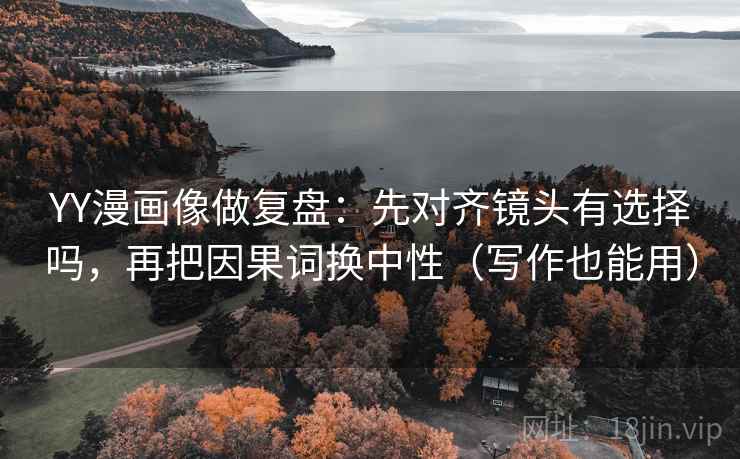 YY漫画像做复盘：先对齐镜头有选择吗，再把因果词换中性（写作也能用）  第2张