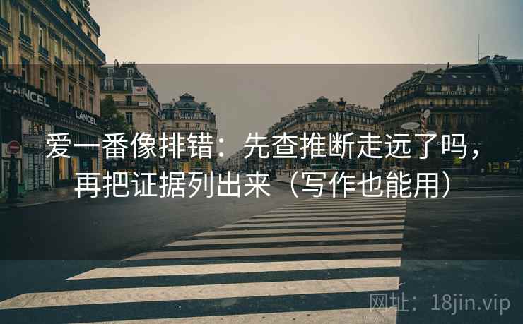 爱一番像排错：先查推断走远了吗，再把证据列出来（写作也能用）