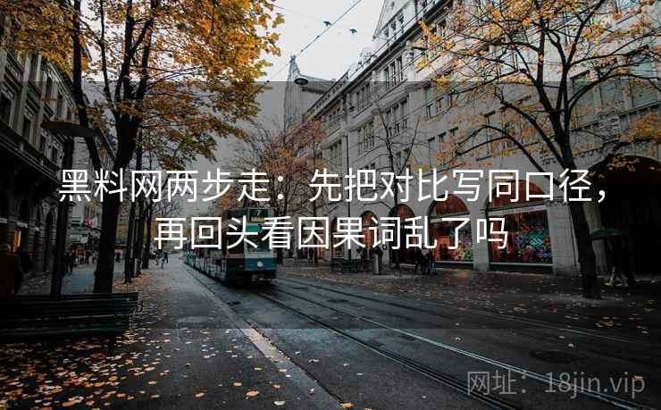 黑料网两步走：先把对比写同口径，再回头看因果词乱了吗