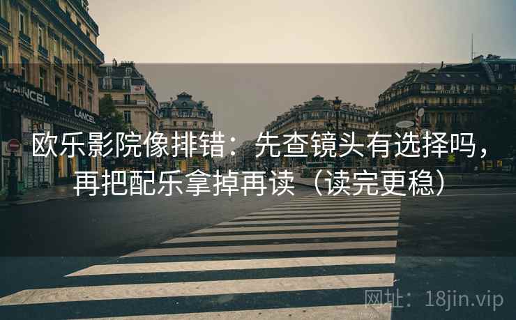 欧乐影院像排错：先查镜头有选择吗，再把配乐拿掉再读（读完更稳）