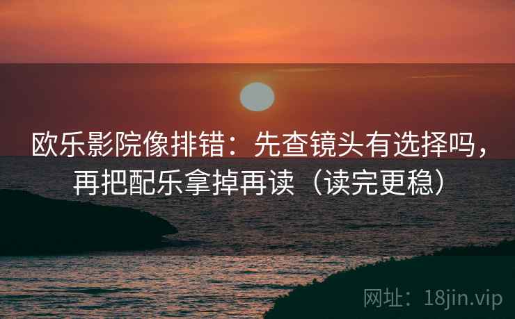 欧乐影院像排错：先查镜头有选择吗，再把配乐拿掉再读（读完更稳）  第2张