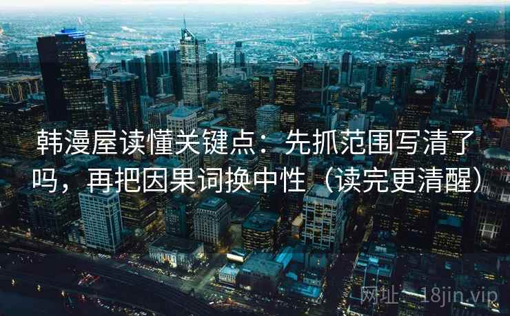 韩漫屋读懂关键点：先抓范围写清了吗，再把因果词换中性（读完更清醒）