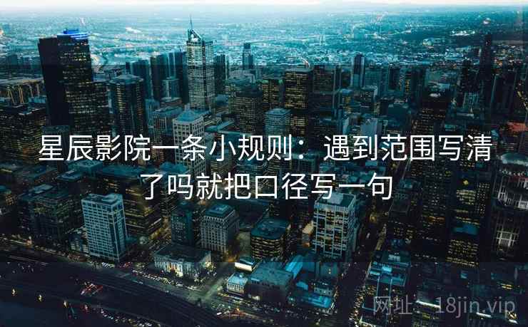 星辰影院一条小规则：遇到范围写清了吗就把口径写一句  第2张