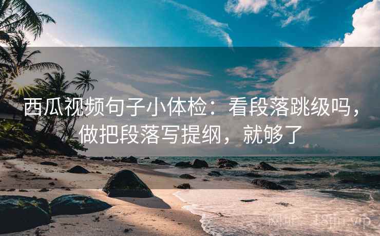 西瓜视频句子小体检：看段落跳级吗，做把段落写提纲，就够了  第2张