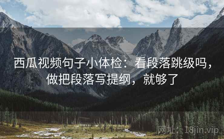 西瓜视频句子小体检：看段落跳级吗，做把段落写提纲，就够了