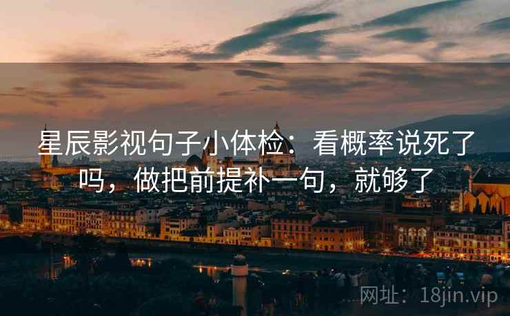 星辰影视句子小体检：看概率说死了吗，做把前提补一句，就够了