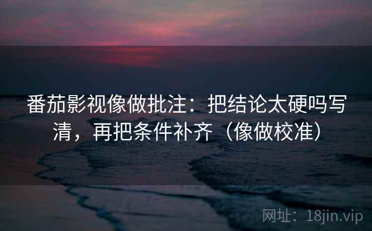 番茄影视像做批注：把结论太硬吗写清，再把条件补齐（像做校准）  第2张