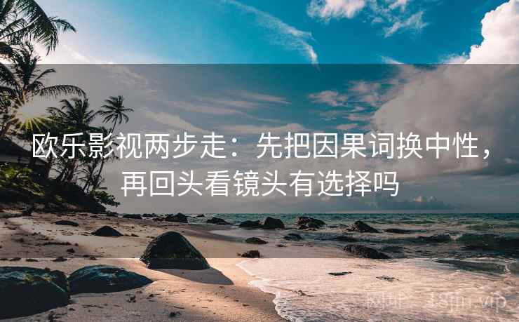 欧乐影视两步走：先把因果词换中性，再回头看镜头有选择吗  第2张