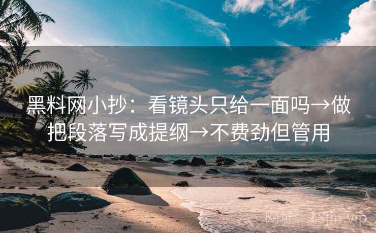 黑料网小抄：看镜头只给一面吗→做把段落写成提纲→不费劲但管用