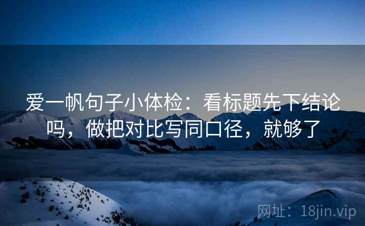 爱一帆句子小体检：看标题先下结论吗，做把对比写同口径，就够了  第2张
