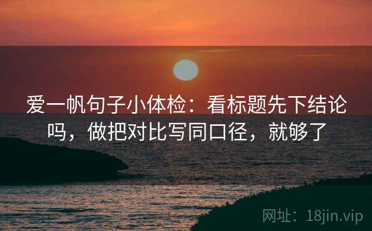 爱一帆句子小体检：看标题先下结论吗，做把对比写同口径，就够了