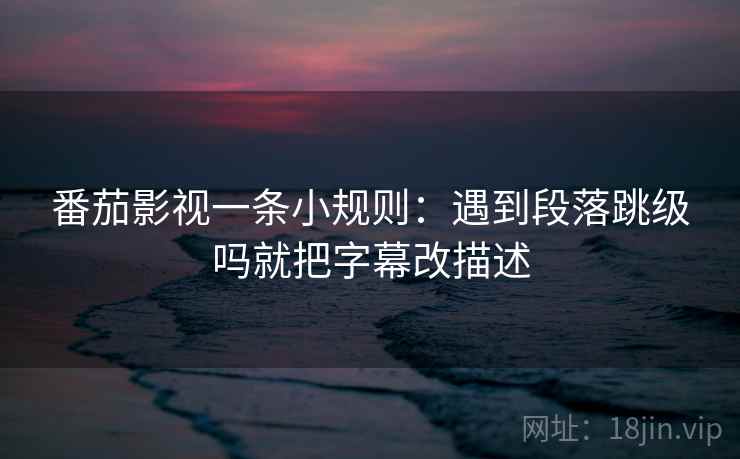 番茄影视一条小规则：遇到段落跳级吗就把字幕改描述