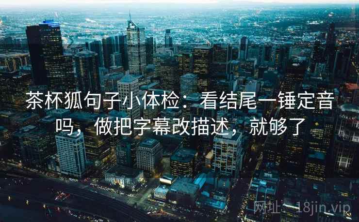 茶杯狐句子小体检：看结尾一锤定音吗，做把字幕改描述，就够了  第2张