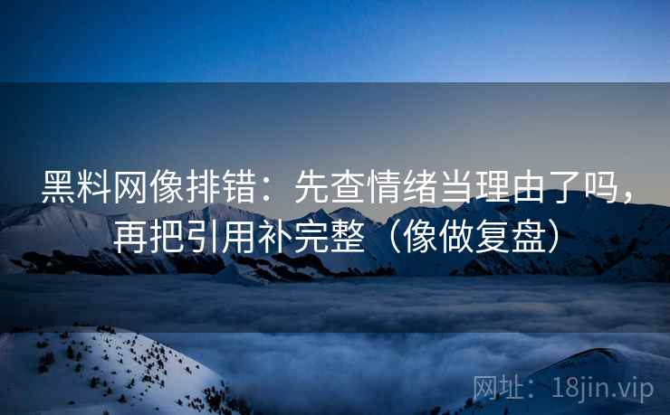 黑料网像排错：先查情绪当理由了吗，再把引用补完整（像做复盘）