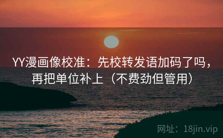YY漫画像校准：先校转发语加码了吗，再把单位补上（不费劲但管用）  第2张