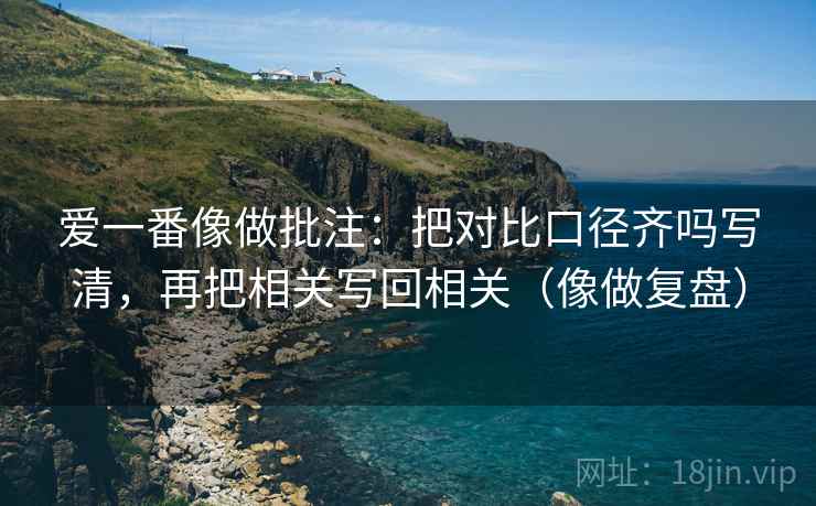 爱一番像做批注：把对比口径齐吗写清，再把相关写回相关（像做复盘）  第2张