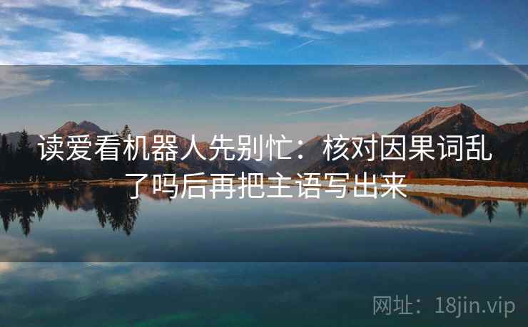 读爱看机器人先别忙：核对因果词乱了吗后再把主语写出来