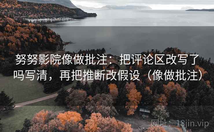 努努影院像做批注：把评论区改写了吗写清，再把推断改假设（像做批注）  第2张