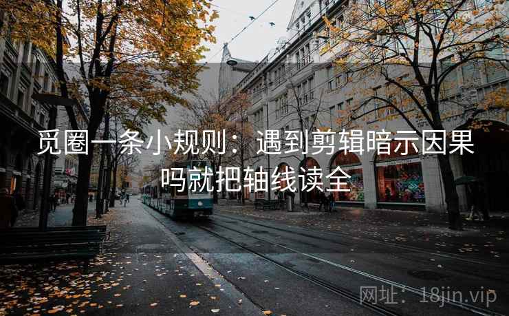 觅圈一条小规则：遇到剪辑暗示因果吗就把轴线读全  第2张