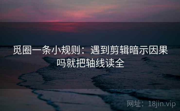 觅圈一条小规则：遇到剪辑暗示因果吗就把轴线读全