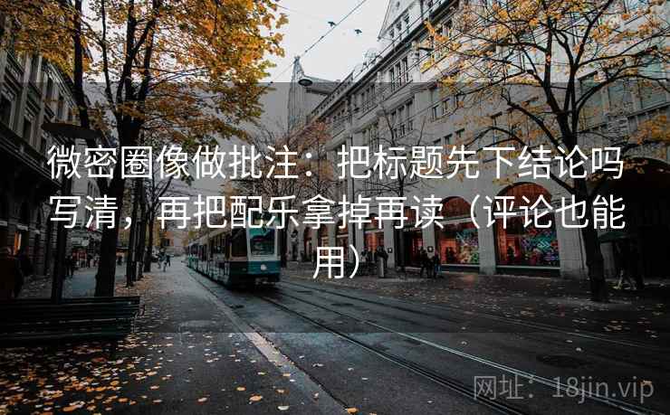 微密圈像做批注：把标题先下结论吗写清，再把配乐拿掉再读（评论也能用）  第2张