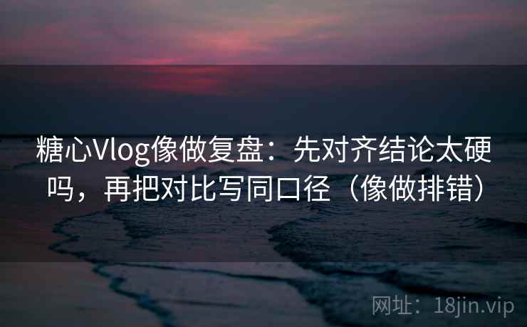 糖心Vlog像做复盘：先对齐结论太硬吗，再把对比写同口径（像做排错）