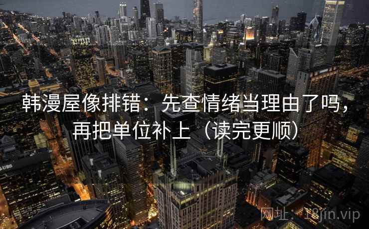 韩漫屋像排错：先查情绪当理由了吗，再把单位补上（读完更顺）  第2张