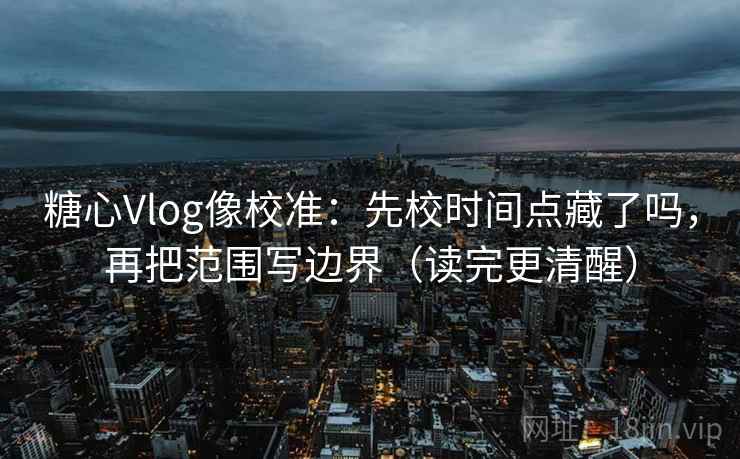 糖心Vlog像校准：先校时间点藏了吗，再把范围写边界（读完更清醒）