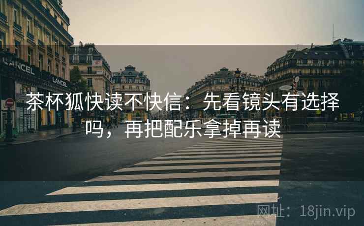 茶杯狐快读不快信：先看镜头有选择吗，再把配乐拿掉再读
