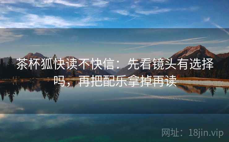 茶杯狐快读不快信：先看镜头有选择吗，再把配乐拿掉再读  第2张